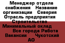 Менеджер отдела снабжения › Название организации ­ Северия › Отрасль предприятия ­ Строительство › Минимальный оклад ­ 35 000 - Все города Работа » Вакансии   . Чукотский АО